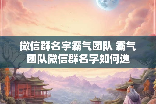 微信群名字霸气团队 霸气团队微信群名字如何选