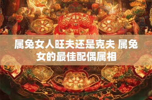属兔女人旺夫还是克夫 属兔女的最佳配偶属相