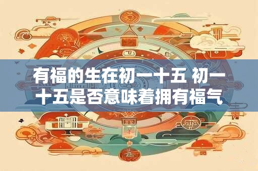 有福的生在初一十五 初一十五是否意味着拥有福气