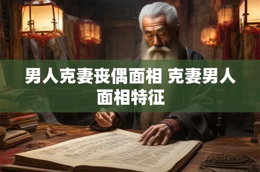 男人克妻丧偶面相 克妻男人面相特征