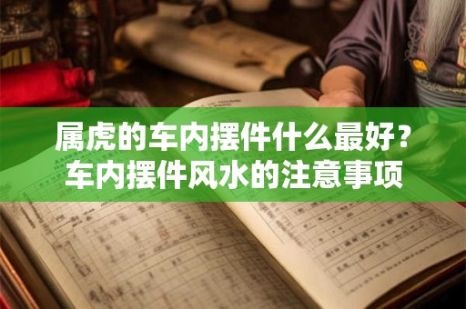 属虎的车内摆件什么最好？车内摆件风水的注意事项