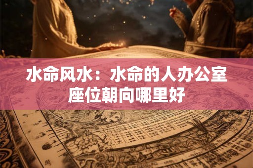 水命风水：水命的人办公室座位朝向哪里好