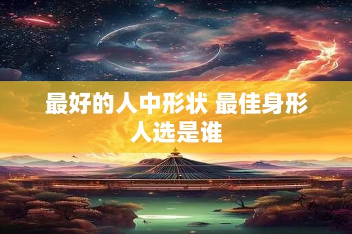 最好的人中形状 最佳身形人选是谁