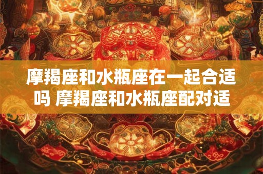 摩羯座和水瓶座在一起合适吗 摩羯座和水瓶座配对适合吗