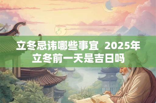 立冬忌讳哪些事宜  2025年立冬前一天是吉日吗