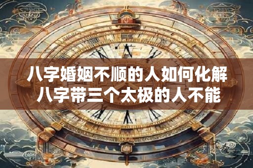 八字婚姻不顺的人如何化解 八字带三个太极的人不能惹