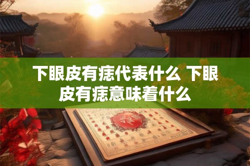 下眼皮有痣代表什么 下眼皮有痣意味着什么