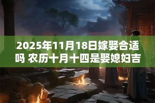 2025年11月18日嫁娶合适吗 农历十月十四是娶媳妇吉日吗