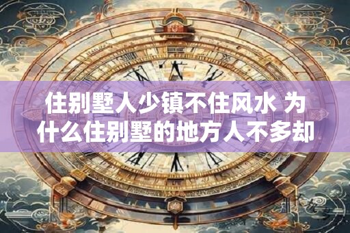 住别墅人少镇不住风水 为什么住别墅的地方人不多却不讲究风水