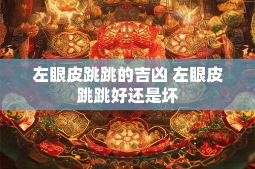 左眼皮跳跳的吉凶 左眼皮跳跳好还是坏