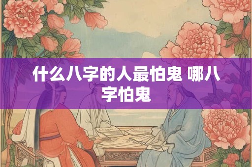 什么八字的人最怕鬼 哪八字怕鬼