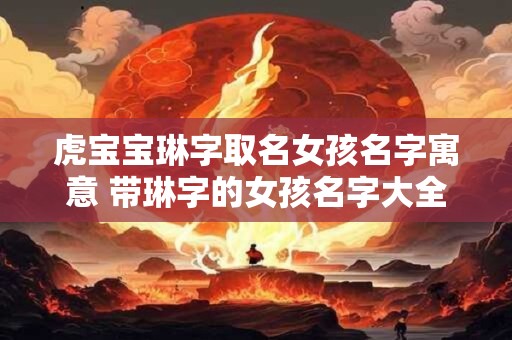 虎宝宝琳字取名女孩名字寓意 带琳字的女孩名字大全