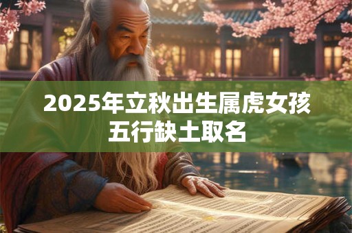 2025年立秋出生属虎女孩五行缺土取名 2025年立秋出生属虎女孩五行缺土取名