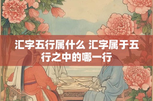 汇字五行属什么 汇字属于五行之中的哪一行