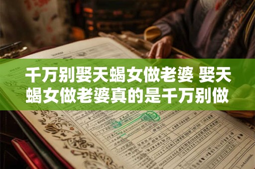 千万别娶天蝎女做老婆 娶天蝎女做老婆真的是千万别做的选择吗
