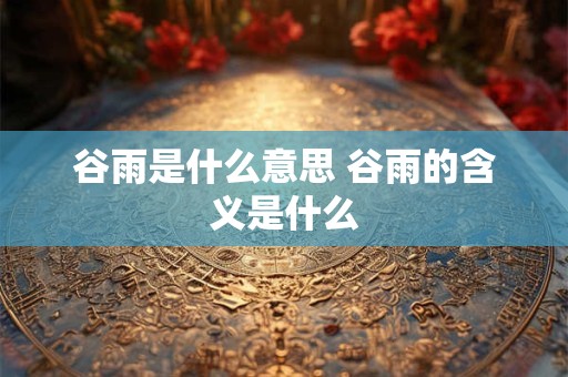 谷雨是什么意思 谷雨的含义是什么