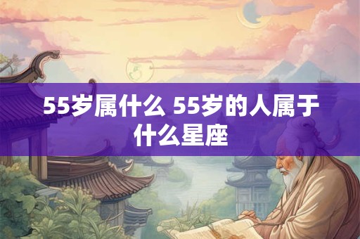 55岁属什么 55岁的人属于什么星座
