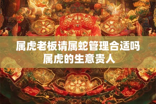 属虎老板请属蛇管理合适吗 属虎的生意贵人