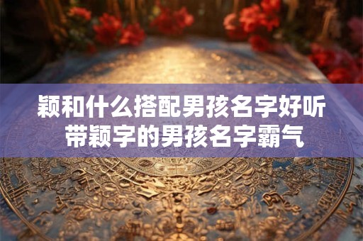 颖和什么搭配男孩名字好听 带颖字的男孩名字霸气