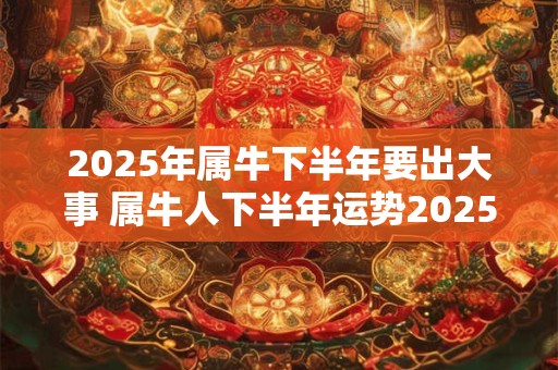 2025年属牛下半年要出大事 属牛人下半年运势2025