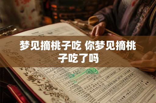 梦见摘桃子吃 你梦见摘桃子吃了吗 梦见摘桃子吃 你梦见摘桃子吃了吗