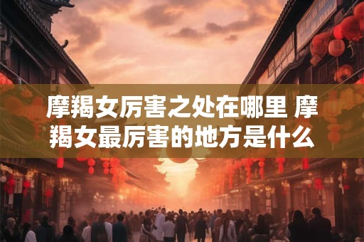 摩羯女厉害之处在哪里 摩羯女最厉害的地方是什么