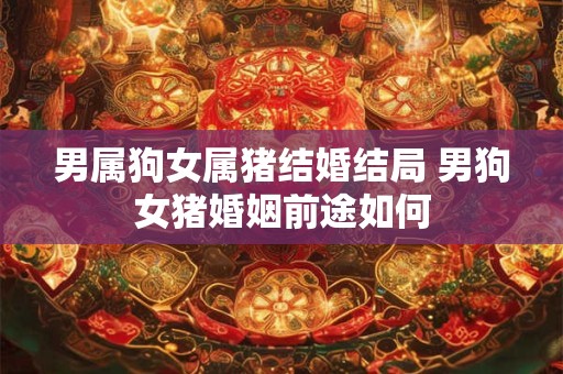 男属狗女属猪结婚结局 男狗女猪婚姻前途如何