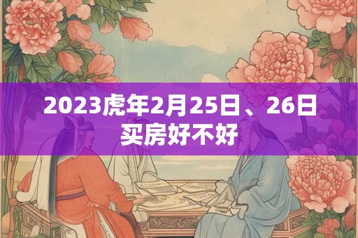 2023虎年2月25日、26日买房好不好