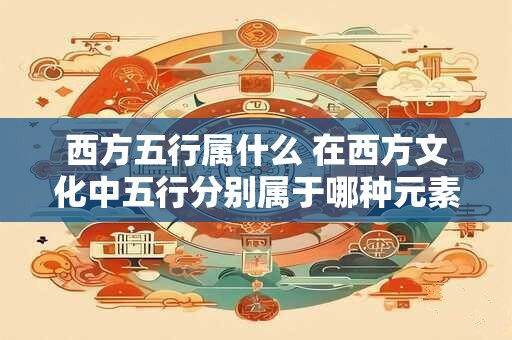 西方五行属什么 在西方文化中五行分别属于哪种元素