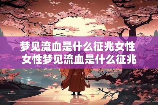 梦见流血是什么征兆女性 女性梦见流血是什么征兆