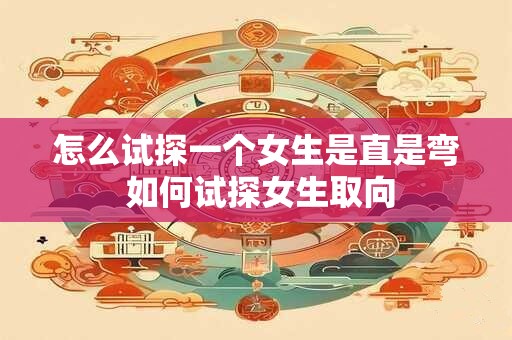 怎么试探一个女生是直是弯 如何试探女生取向