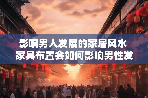 影响男人发展的家居风水 家具布置会如何影响男性发展