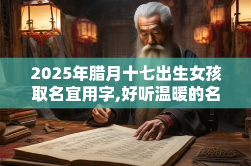2025年腊月十七出生女孩取名宜用字,好听温暖的名字