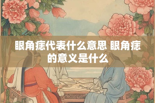 眼角痣代表什么意思 眼角痣的意义是什么
