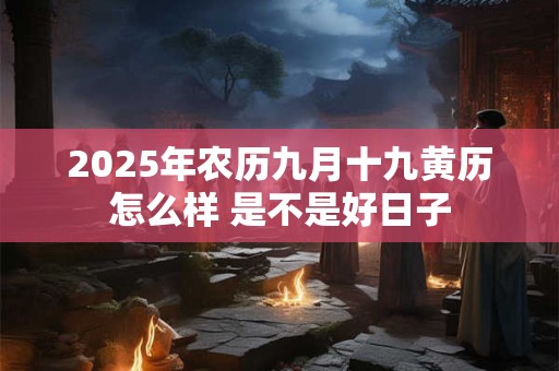 2025年农历九月十九黄历怎么样 是不是好日子