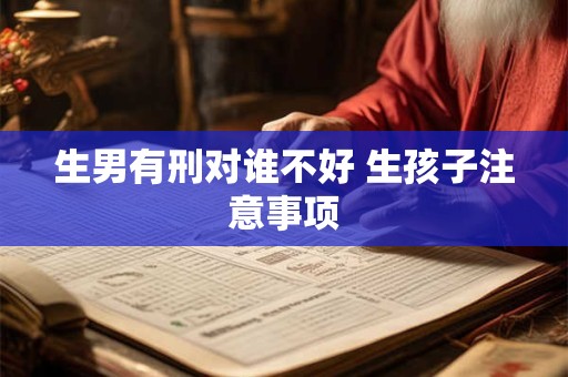 生男有刑对谁不好 生孩子注意事项 生男有刑对谁不好 生孩子注意事项