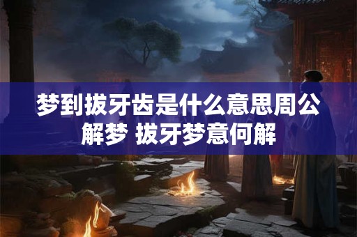 梦到拔牙齿是什么意思周公解梦 拔牙梦意何解
