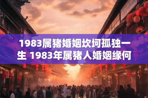 1983属猪婚姻坎坷孤独一生 1983年属猪人婚姻缘何坎坷孤独