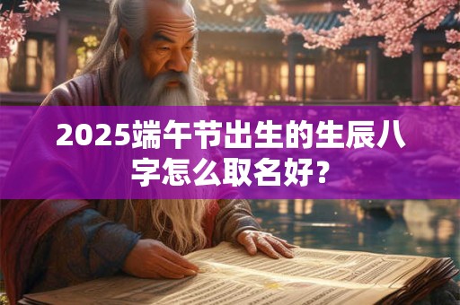 2025端午节出生的生辰八字怎么取名好？