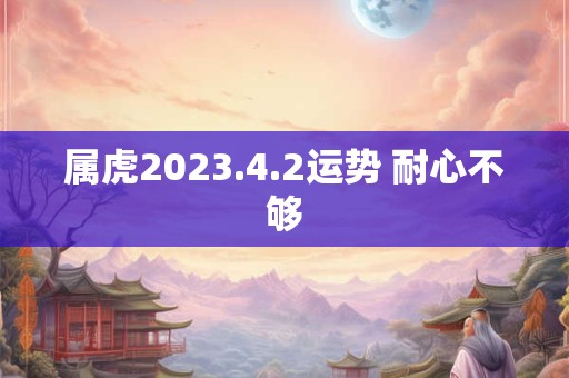 属虎2023.4.2运势 耐心不够
