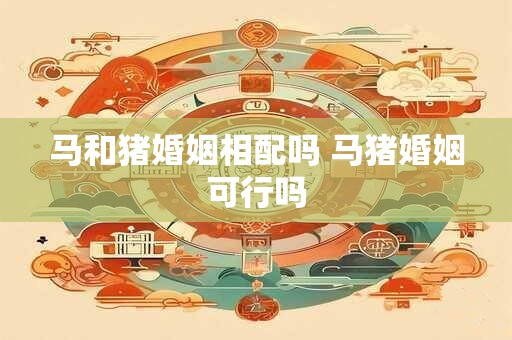 马和猪婚姻相配吗 马猪婚姻可行吗