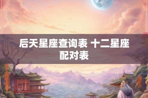 后天星座查询表 十二星座配对表
