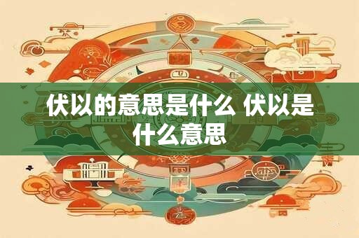 伏以的意思是什么 伏以是什么意思
