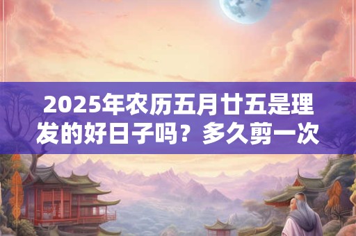2025年农历五月廿五是理发的好日子吗？多久剪一次最好？
