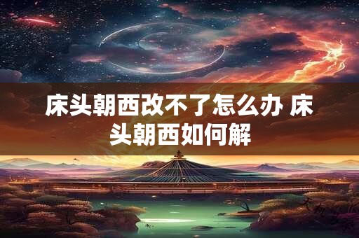 床头朝西改不了怎么办 床头朝西如何解