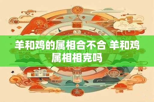 羊和鸡的属相合不合 羊和鸡属相相克吗