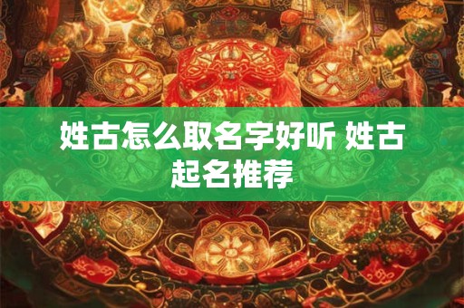 姓古怎么取名字好听 姓古起名推荐