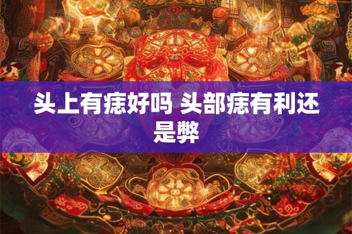 头上有痣好吗 头部痣有利还是弊