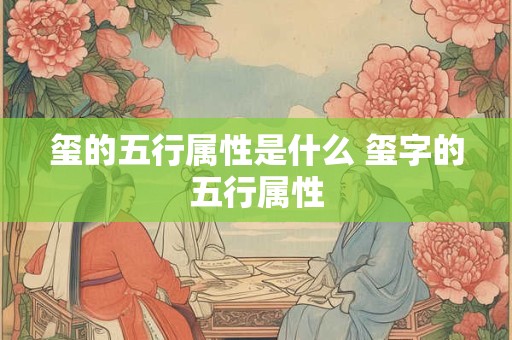 玺的五行属性是什么 玺字的五行属性