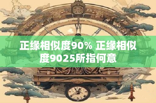 正缘相似度90% 正缘相似度9025所指何意